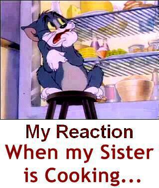 my reaction when my sister is cooking